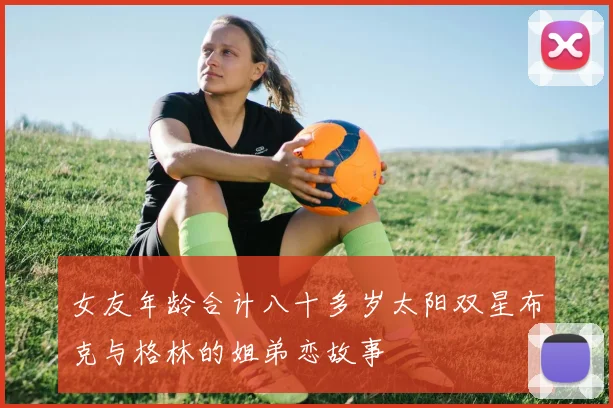 女友年龄合计八十多岁太阳双星布克与格林的姐弟恋故事