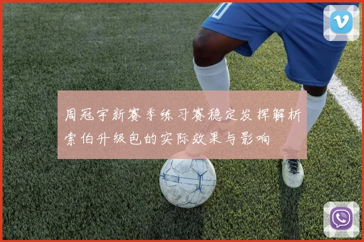 周冠宇新赛季练习赛稳定发挥解析索伯升级包的实际效果与影响