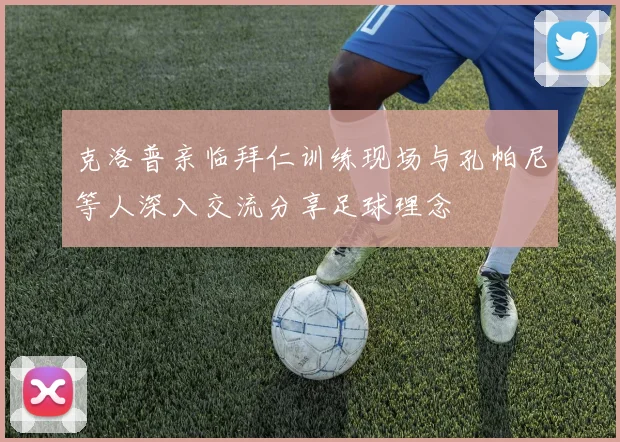克洛普亲临拜仁训练现场与孔帕尼等人深入交流分享足球理念