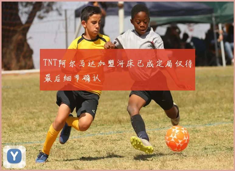 TNT阿尔马达加盟河床已成定局仅待最后细节确认
