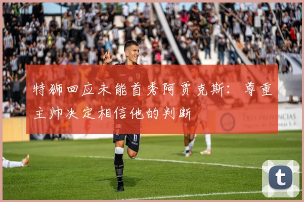 特狮回应未能首秀阿贾克斯：尊重主帅决定相信他的判断