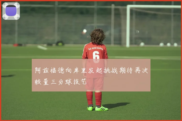 阿兹福德向库里发起挑战期待再次较量三分球技艺