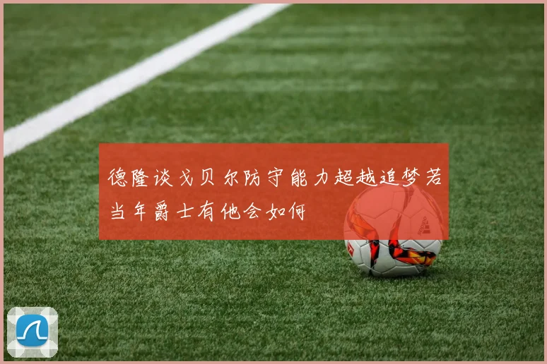 德隆谈戈贝尔防守能力超越追梦若当年爵士有他会如何