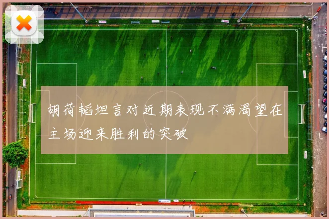 胡荷韬坦言对近期表现不满渴望在主场迎来胜利的突破
